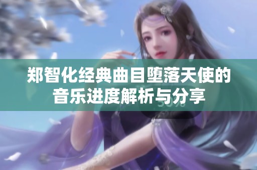 郑智化经典曲目堕落天使的音乐进度解析与分享