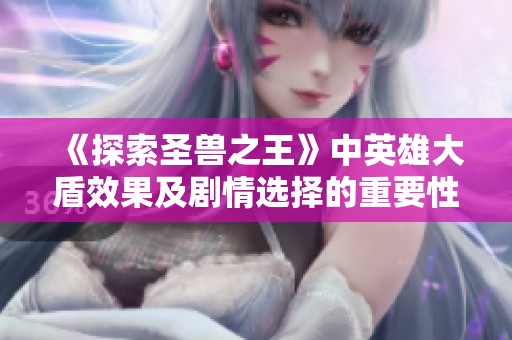 《探索圣兽之王》中英雄大盾效果及剧情选择的重要性分析