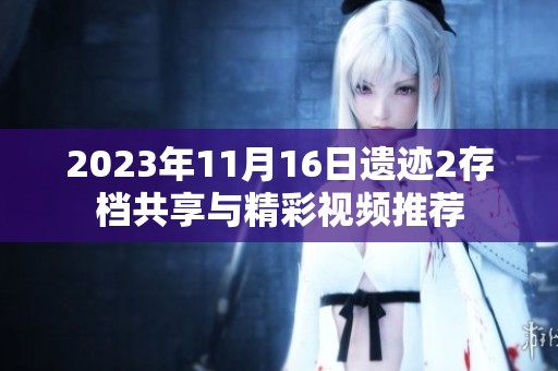 2023年11月16日遗迹2存档共享与精彩视频推荐
