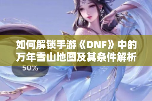 如何解锁手游《DNF》中的万年雪山地图及其条件解析