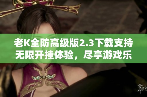 老K全防高级版2.3下载支持无限开挂体验，尽享游戏乐趣
