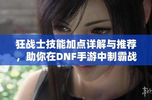 狂战士技能加点详解与推荐，助你在DNF手游中制霸战场