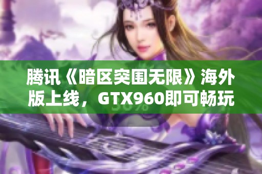 腾讯《暗区突围无限》海外版上线，GTX960即可畅玩新体验