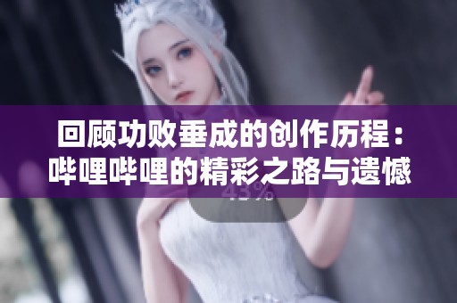 回顾功败垂成的创作历程：哔哩哔哩的精彩之路与遗憾时刻