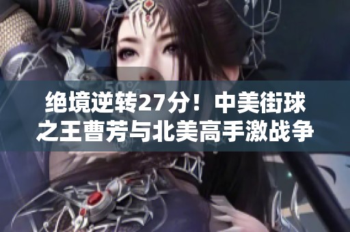 绝境逆转27分！中美街球之王曹芳与北美高手激战争锋