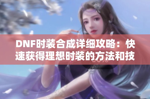 DNF时装合成详细攻略：快速获得理想时装的方法和技巧