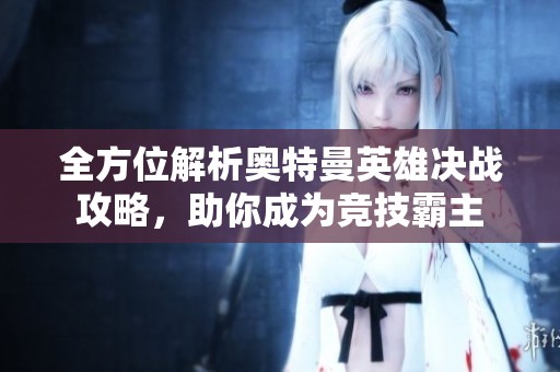 全方位解析奥特曼英雄决战攻略，助你成为竞技霸主