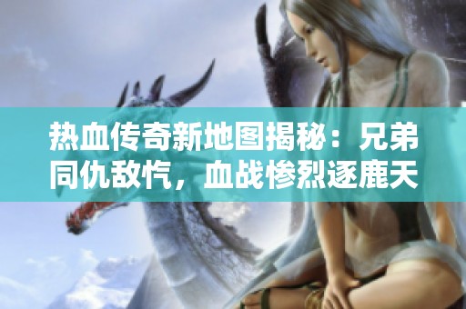 热血传奇新地图揭秘：兄弟同仇敌忾，血战惨烈逐鹿天下