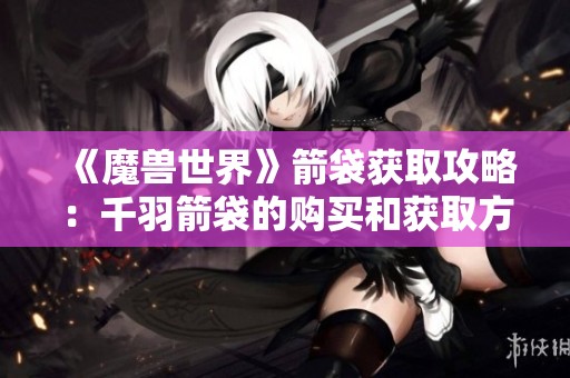 《魔兽世界》箭袋获取攻略：千羽箭袋的购买和获取方法详解