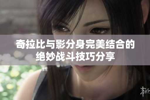 奇拉比与影分身完美结合的绝妙战斗技巧分享