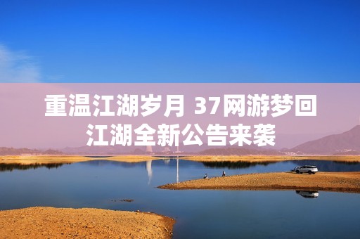 重温江湖岁月 37网游梦回江湖全新公告来袭