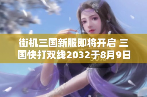 街机三国新服即将开启 三国快打双线2032于8月9日14时上线