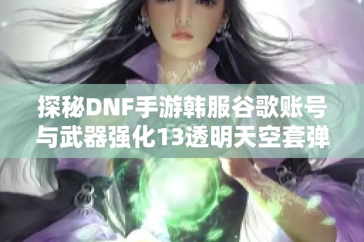 探秘DNF手游韩服谷歌账号与武器强化13透明天空套弹药攻略