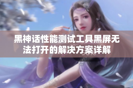 黑神话性能测试工具黑屏无法打开的解决方案详解