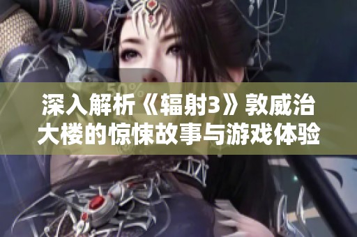 深入解析《辐射3》敦威治大楼的惊悚故事与游戏体验