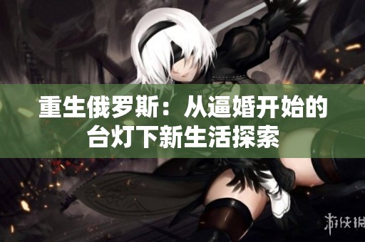 重生俄罗斯：从逼婚开始的台灯下新生活探索