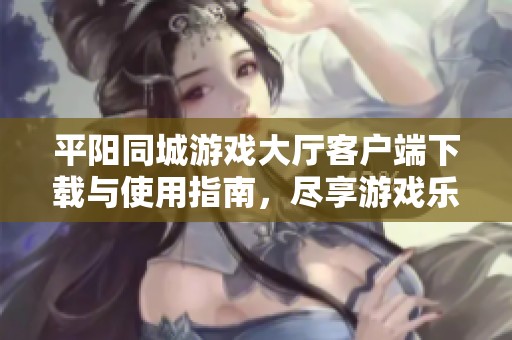 平阳同城游戏大厅客户端下载与使用指南，尽享游戏乐趣