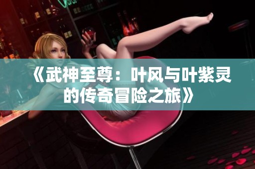 《武神至尊：叶风与叶紫灵的传奇冒险之旅》