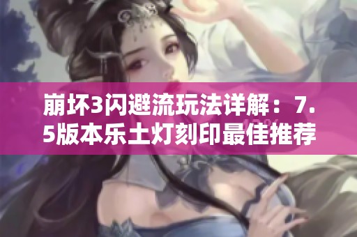 崩坏3闪避流玩法详解：7.5版本乐土灯刻印最佳推荐攻略