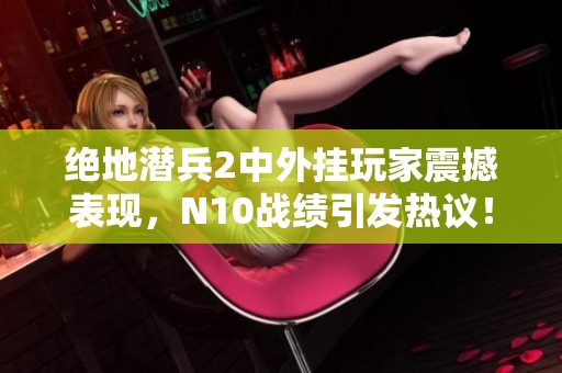 绝地潜兵2中外挂玩家震撼表现，N10战绩引发热议！