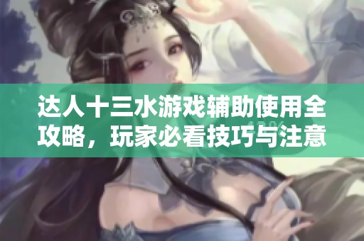 达人十三水游戏辅助使用全攻略，玩家必看技巧与注意事项