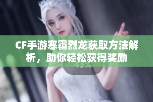 CF手游寒霜烈龙获取方法解析，助你轻松获得奖励