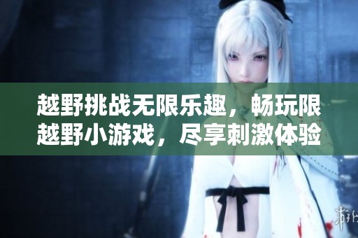 越野挑战无限乐趣，畅玩限越野小游戏，尽享刺激体验