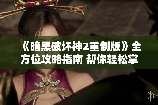《暗黑破坏神2重制版》全方位攻略指南 帮你轻松掌握游戏技巧与策略