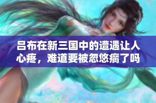 吕布在新三国中的遭遇让人心疼，难道要被忽悠瘸了吗