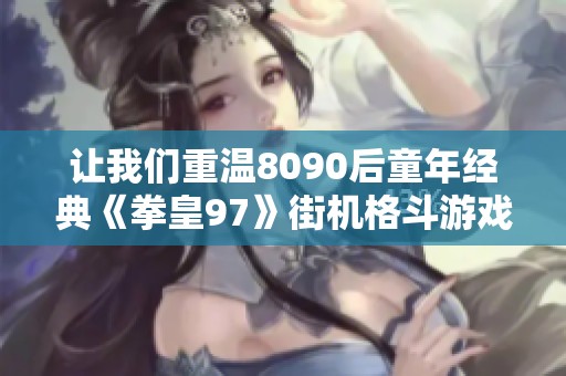 让我们重温8090后童年经典《拳皇97》街机格斗游戏的怀旧情怀