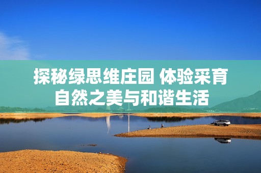探秘绿思维庄园 体验采育自然之美与和谐生活