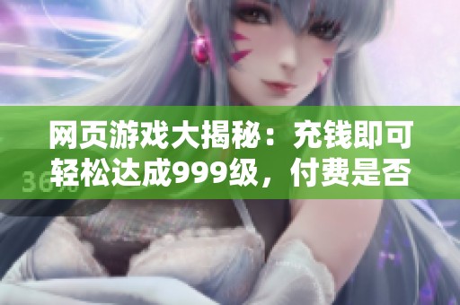 网页游戏大揭秘：充钱即可轻松达成999级，付费是否值得？
