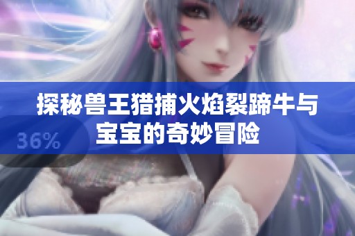 探秘兽王猎捕火焰裂蹄牛与宝宝的奇妙冒险