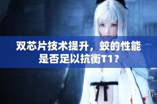 双芯片技术提升，蛟的性能是否足以抗衡T1？