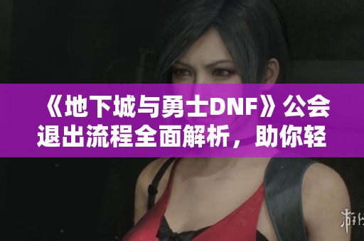 《地下城与勇士DNF》公会退出流程全面解析，助你轻松操作