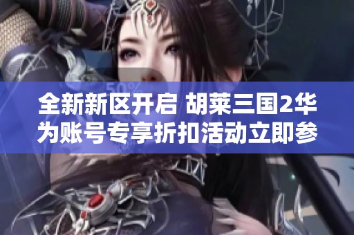 全新新区开启 胡莱三国2华为账号专享折扣活动立即参与
