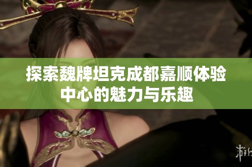 探索魏牌坦克成都嘉顺体验中心的魅力与乐趣