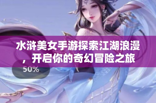 水浒美女手游探索江湖浪漫，开启你的奇幻冒险之旅