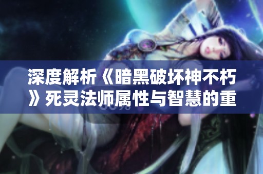 深度解析《暗黑破坏神不朽》死灵法师属性与智慧的重要性