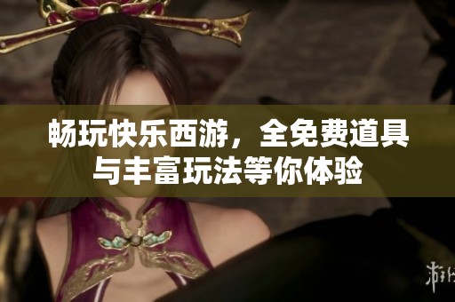 畅玩快乐西游，全免费道具与丰富玩法等你体验