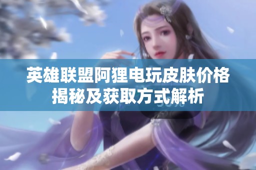 英雄联盟阿狸电玩皮肤价格揭秘及获取方式解析