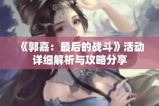 《郭嘉：最后的战斗》活动详细解析与攻略分享