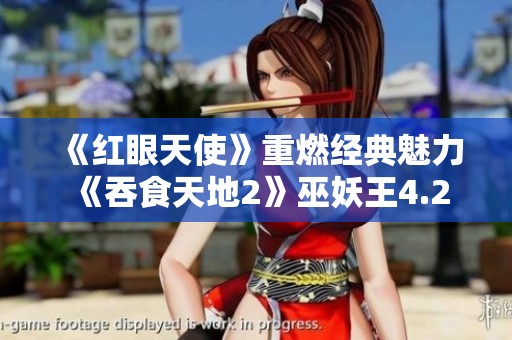 《红眼天使》重燃经典魅力 《吞食天地2》巫妖王4.2改版解析
