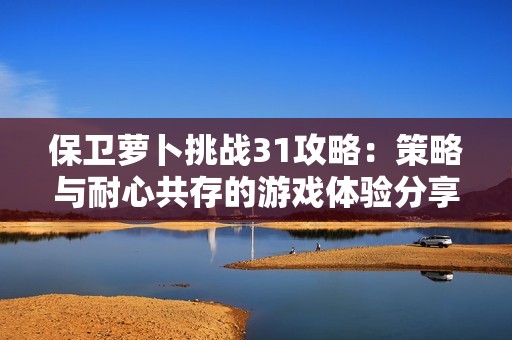 保卫萝卜挑战31攻略：策略与耐心共存的游戏体验分享