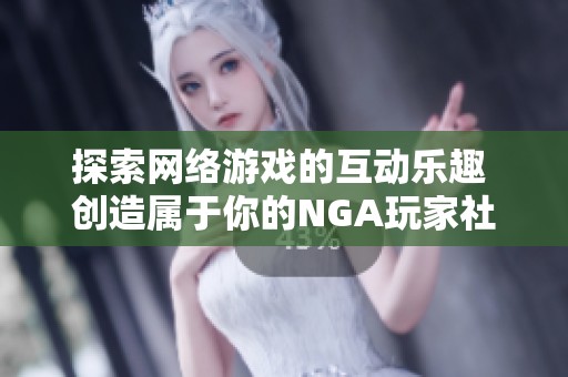 探索网络游戏的互动乐趣 创造属于你的NGA玩家社区体验