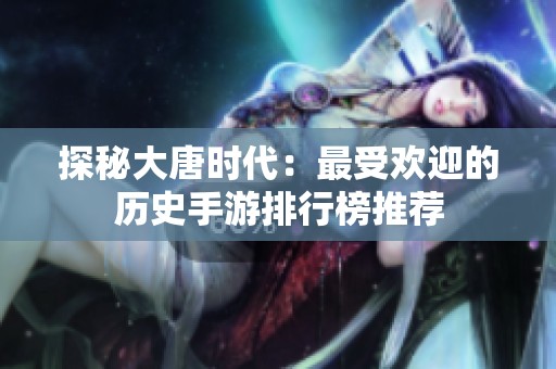 探秘大唐时代：最受欢迎的历史手游排行榜推荐