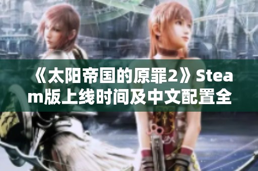 《太阳帝国的原罪2》Steam版上线时间及中文配置全解析