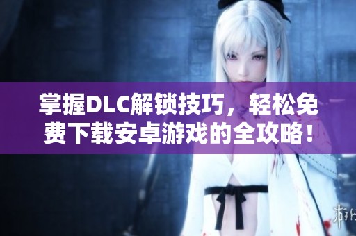 掌握DLC解锁技巧，轻松免费下载安卓游戏的全攻略！