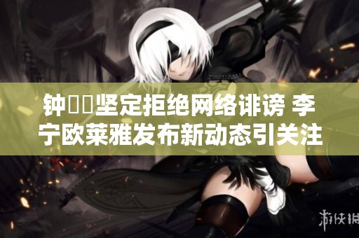 钟睒睒坚定拒绝网络诽谤 李宁欧莱雅发布新动态引关注