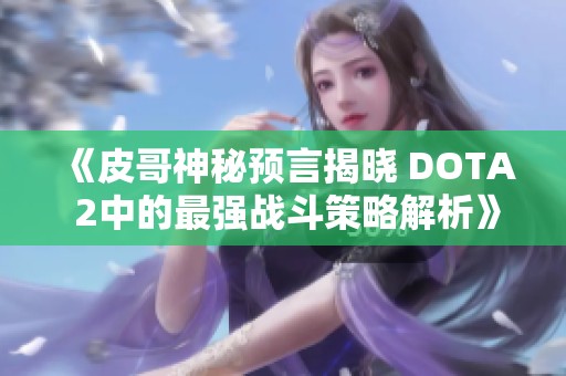 《皮哥神秘预言揭晓 DOTA 2中的最强战斗策略解析》